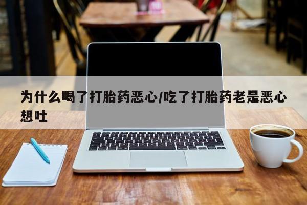 药流药为什么喝了打胎药恶心/吃了打胎药老是恶心想吐