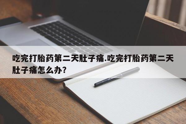 药流药吃完打胎药第二天肚子痛.吃完打胎药第二天肚子痛怎么办？