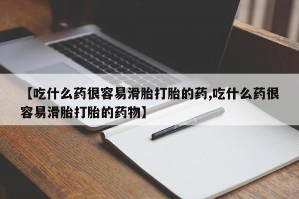 药流药【吃什么药很容易滑胎打胎的药,吃什么药很容易滑胎打胎的药物】