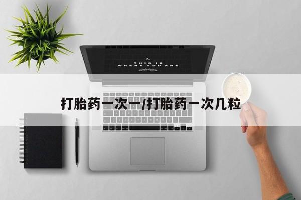 药流药打胎药一次一/打胎药一次几粒