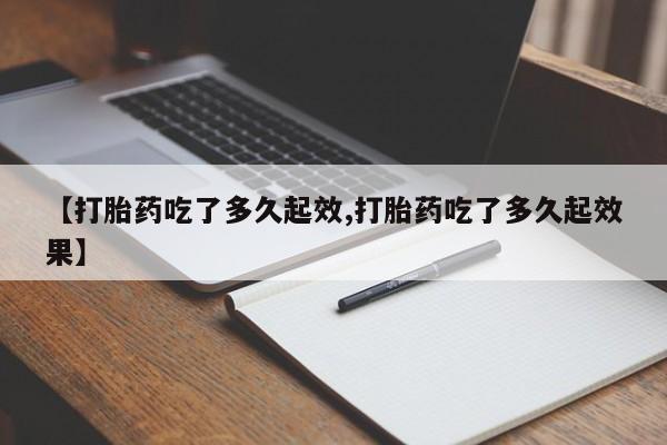 药流药【打胎药吃了多久起效,打胎药吃了多久起效果】