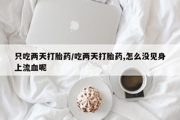 药流药只吃两天打胎药/吃两天打胎药,怎么没见身上流血呢