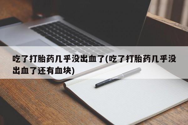 药流药吃了打胎药几乎没出血了(吃了打胎药几乎没出血了还有血块)
