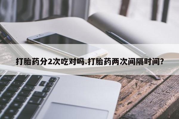 药流药打胎药分2次吃对吗.打胎药两次间隔时间？