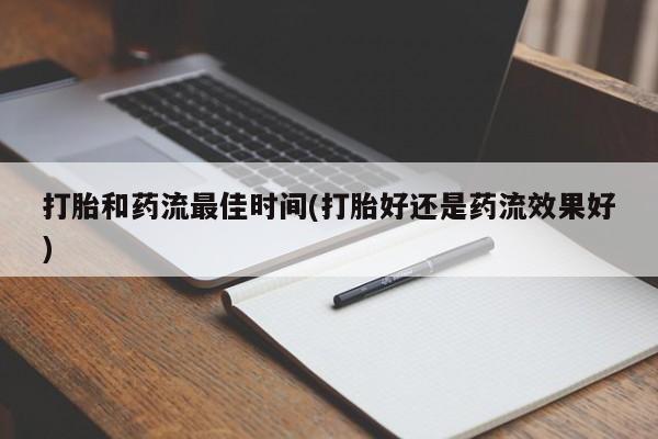 药流药打胎和药流最佳时间(打胎好还是药流效果好)