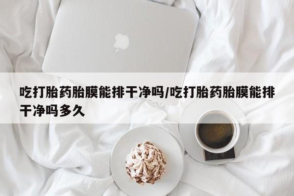 药流药吃打胎药胎膜能排干净吗/吃打胎药胎膜能排干净吗多久