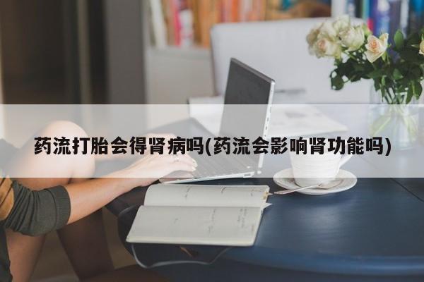 药流药药流打胎会得肾病吗(药流会影响肾功能吗)