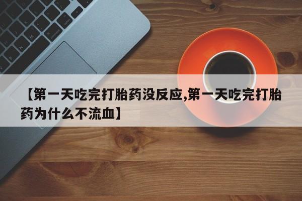 药流药【第一天吃完打胎药没反应,第一天吃完打胎药为什么不流血】