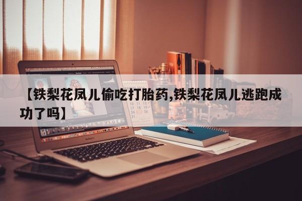 药流药【铁梨花凤儿偷吃打胎药,铁梨花凤儿逃跑成功了吗】