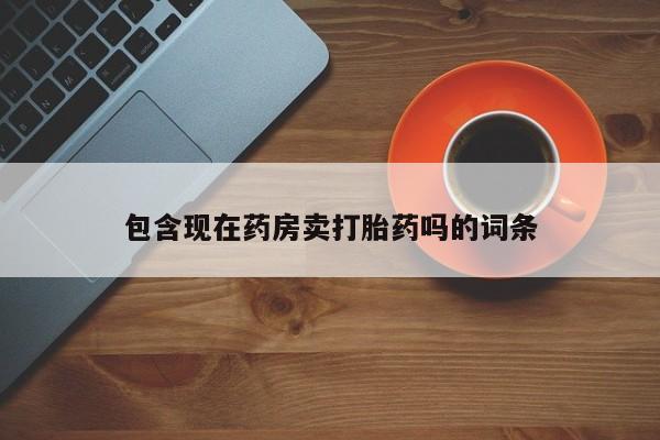 药流药包含现在药房卖打胎药吗的词条