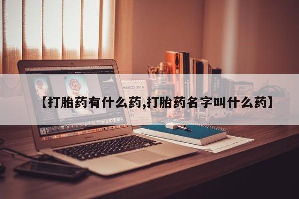 药流药【打胎药有什么药,打胎药名字叫什么药】