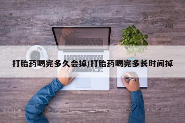药流药打胎药喝完多久会掉/打胎药喝完多长时间掉