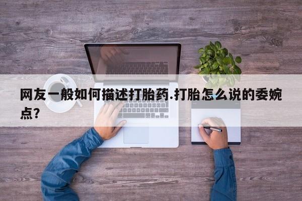 药流药网友一般如何描述打胎药.打胎怎么说的委婉点？