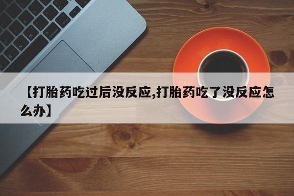 药流药【打胎药吃过后没反应,打胎药吃了没反应怎么办】