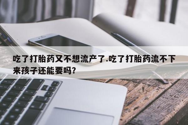 药流药吃了打胎药又不想流产了.吃了打胎药流不下来孩子还能要吗？