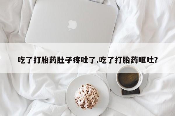 药流药吃了打胎药肚子疼吐了.吃了打胎药呕吐？