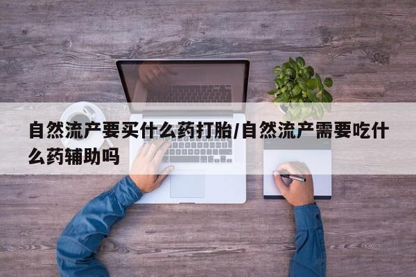 药流药自然流产要买什么药打胎/自然流产需要吃什么药辅助吗
