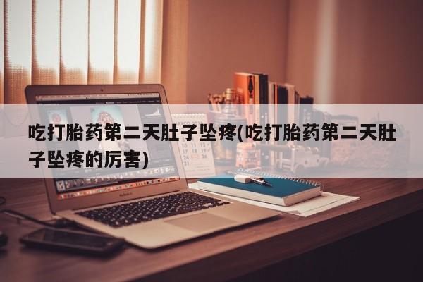 药流药吃打胎药第二天肚子坠疼(吃打胎药第二天肚子坠疼的厉害)