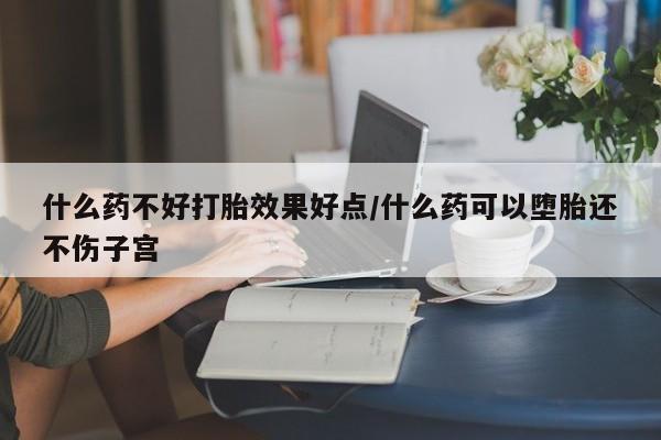 药流药什么药不好打胎效果好点/什么药可以堕胎还不伤子宫