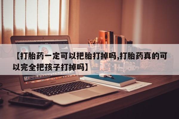 药流药【打胎药一定可以把胎打掉吗,打胎药真的可以完全把孩子打掉吗】