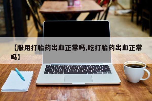 药流药【服用打胎药出血正常吗,吃打胎药出血正常吗】