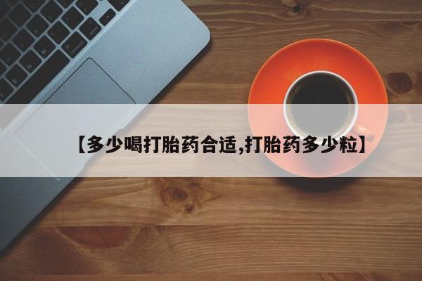 药流药【多少喝打胎药合适,打胎药多少粒】