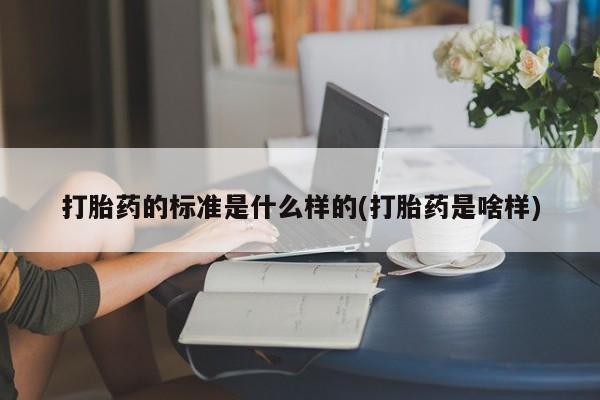 药流药打胎药的标准是什么样的(打胎药是啥样)