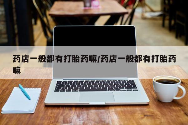 药流药药店一般都有打胎药嘛/药店一般都有打胎药嘛