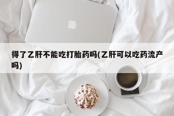 药流药得了乙肝不能吃打胎药吗(乙肝可以吃药流产吗)