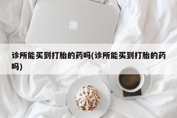 药流药诊所能买到打胎的药吗(诊所能买到打胎的药吗)