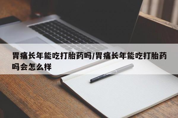 药流药胃痛长年能吃打胎药吗/胃痛长年能吃打胎药吗会怎么样