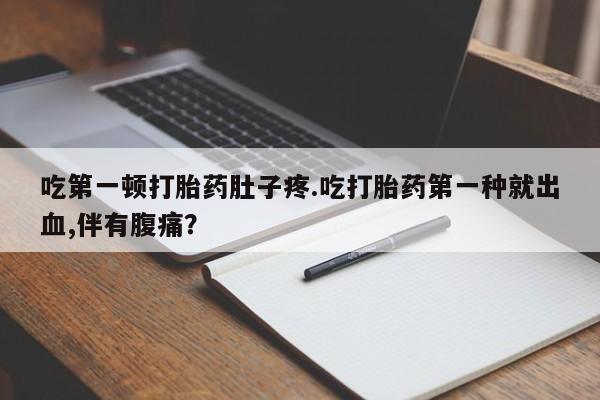 药流药吃第一顿打胎药肚子疼.吃打胎药第一种就出血,伴有腹痛？