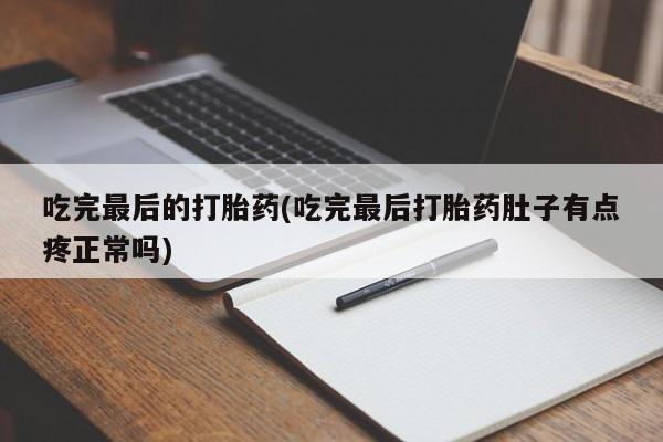 药流药吃完最后的打胎药(吃完最后打胎药肚子有点疼正常吗)