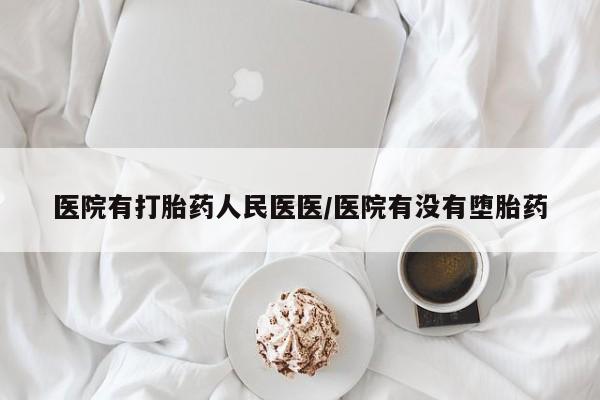 药流药医院有打胎药人民医医/医院有没有堕胎药