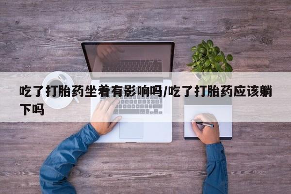 药流药吃了打胎药坐着有影响吗/吃了打胎药应该躺下吗