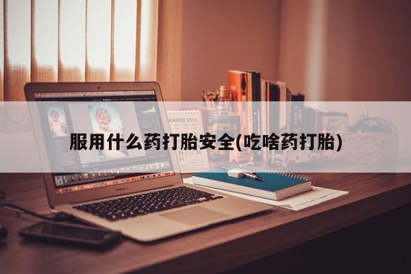 药流药服用什么药打胎安全(吃啥药打胎)