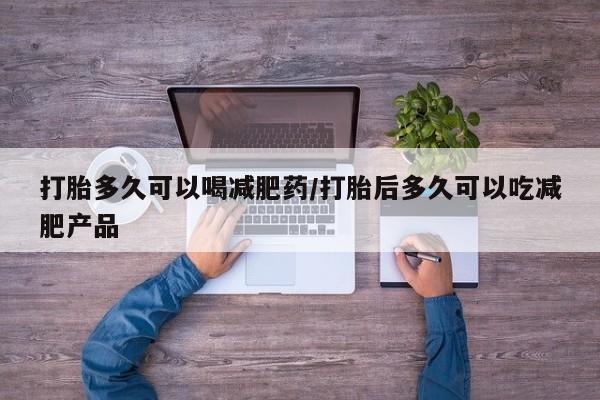 药流药打胎多久可以喝减肥药/打胎后多久可以吃减肥产品