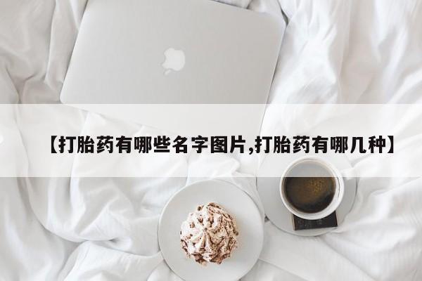 药流药【打胎药有哪些名字图片,打胎药有哪几种】