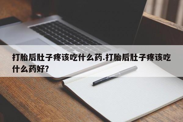 药流药打胎后肚子疼该吃什么药.打胎后肚子疼该吃什么药好？