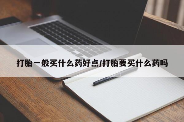药流药打胎一般买什么药好点/打胎要买什么药吗