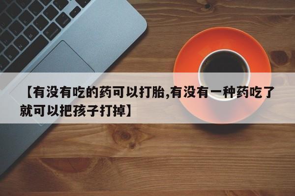 药流药【有没有吃的药可以打胎,有没有一种药吃了就可以把孩子打掉】