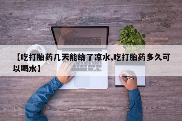 药流药【吃打胎药几天能给了凉水,吃打胎药多久可以喝水】