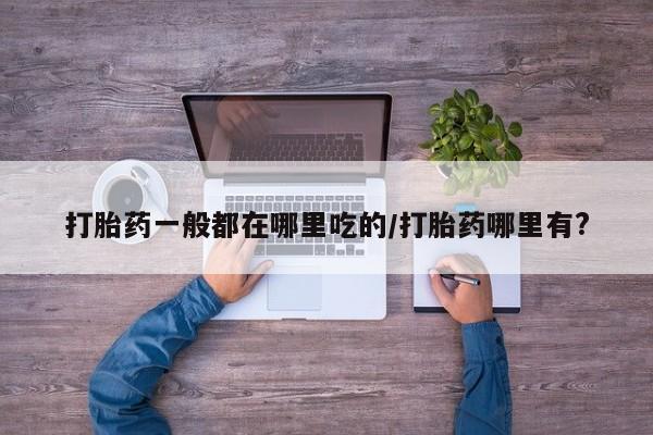 药流药打胎药一般都在哪里吃的/打胎药哪里有?
