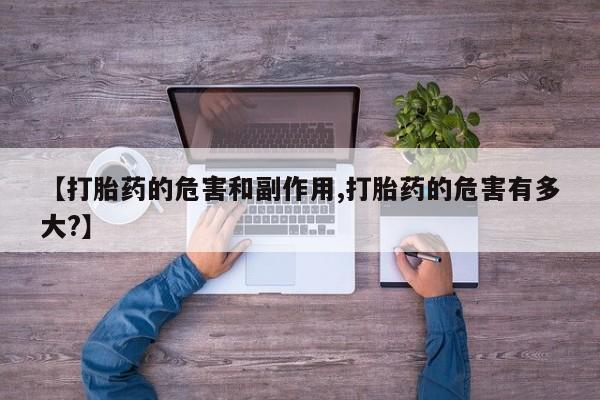 药流药【打胎药的危害和副作用,打胎药的危害有多大?】