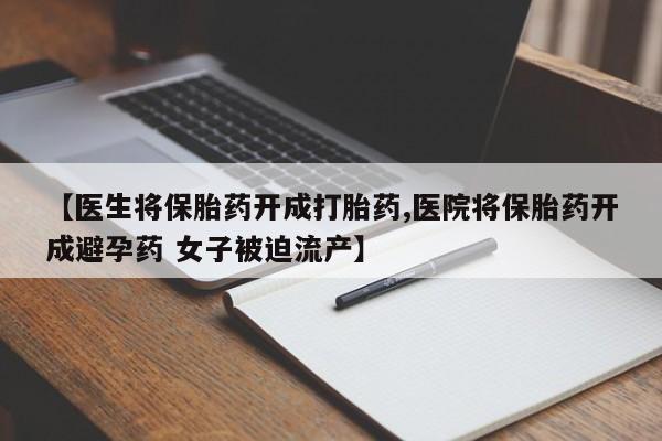药流药【医生将保胎药开成打胎药,医院将保胎药开成避孕药 女子被迫流产】