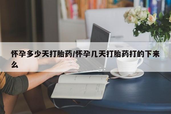 药流药怀孕多少天打胎药/怀孕几天打胎药打的下来么