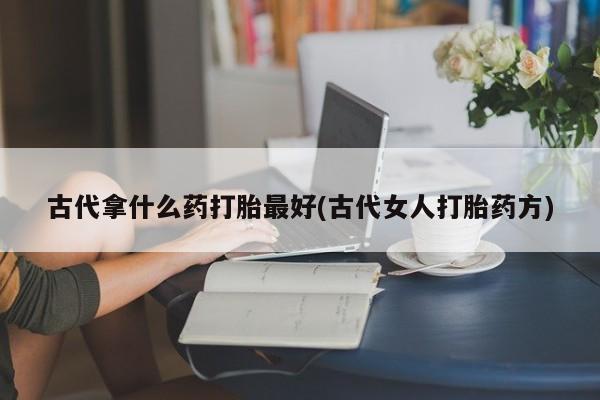药流药古代拿什么药打胎最好(古代女人打胎药方)