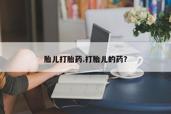 药流药胎儿打胎药.打胎儿的药？