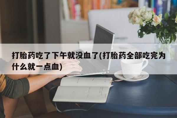 药流药打胎药吃了下午就没血了(打胎药全部吃完为什么就一点血)