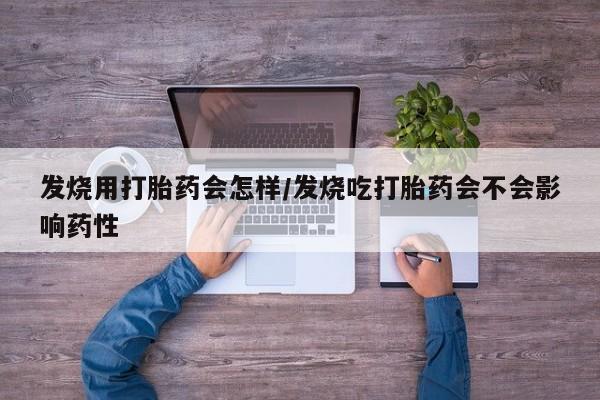 药流药发烧用打胎药会怎样/发烧吃打胎药会不会影响药性